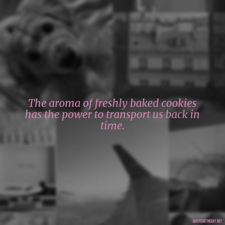 The aroma of freshly baked cookies has the power to transport us back in time. - Quotes About Love Food