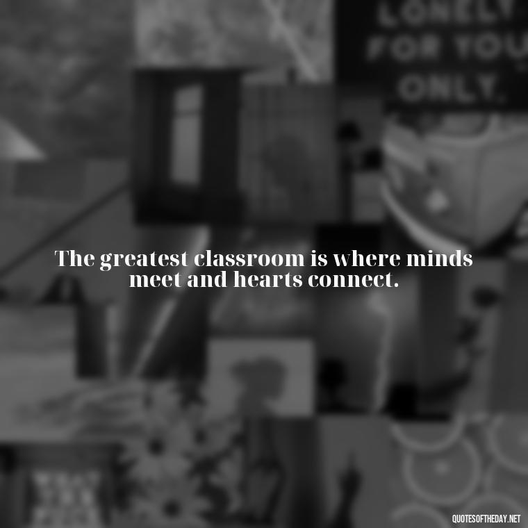 The greatest classroom is where minds meet and hearts connect. - Short Motivational Quotes For Teachers