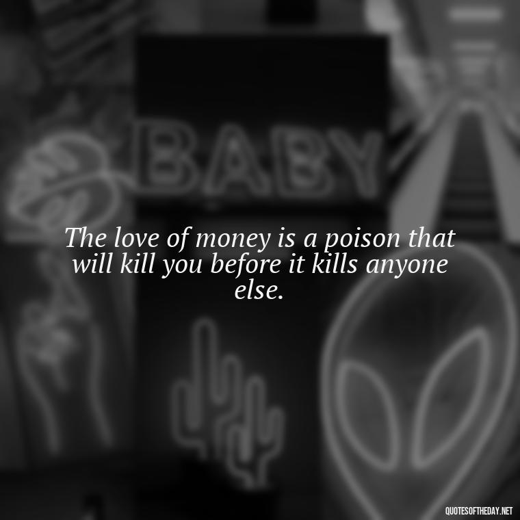 The love of money is a poison that will kill you before it kills anyone else. - Quotes About The Love Of Money