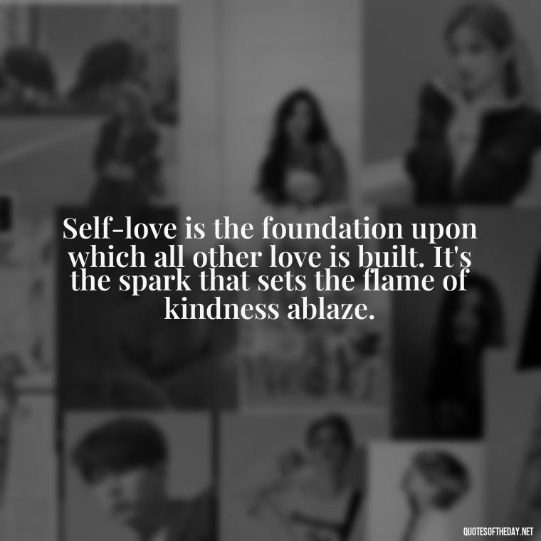 Self-love is the foundation upon which all other love is built. It's the spark that sets the flame of kindness ablaze. - Inspiring Quotes About Self Love