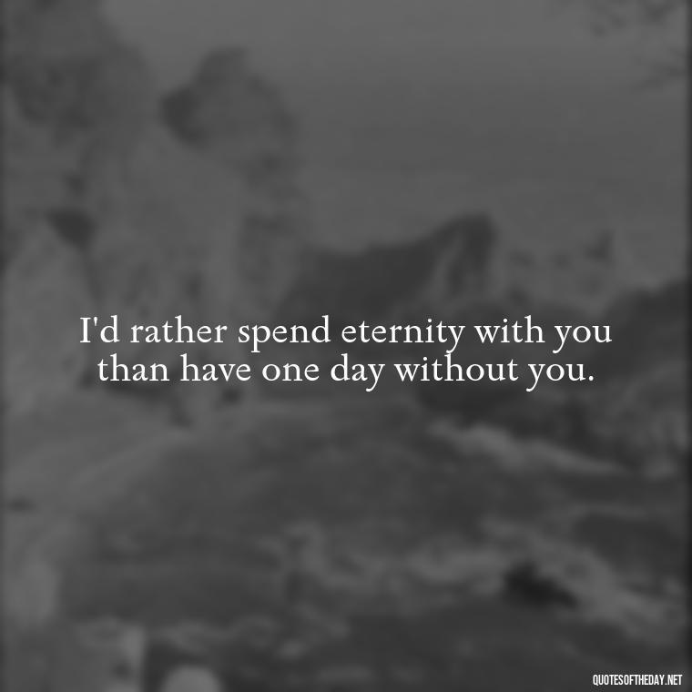 I'd rather spend eternity with you than have one day without you. - Deep Sad Love Quotes