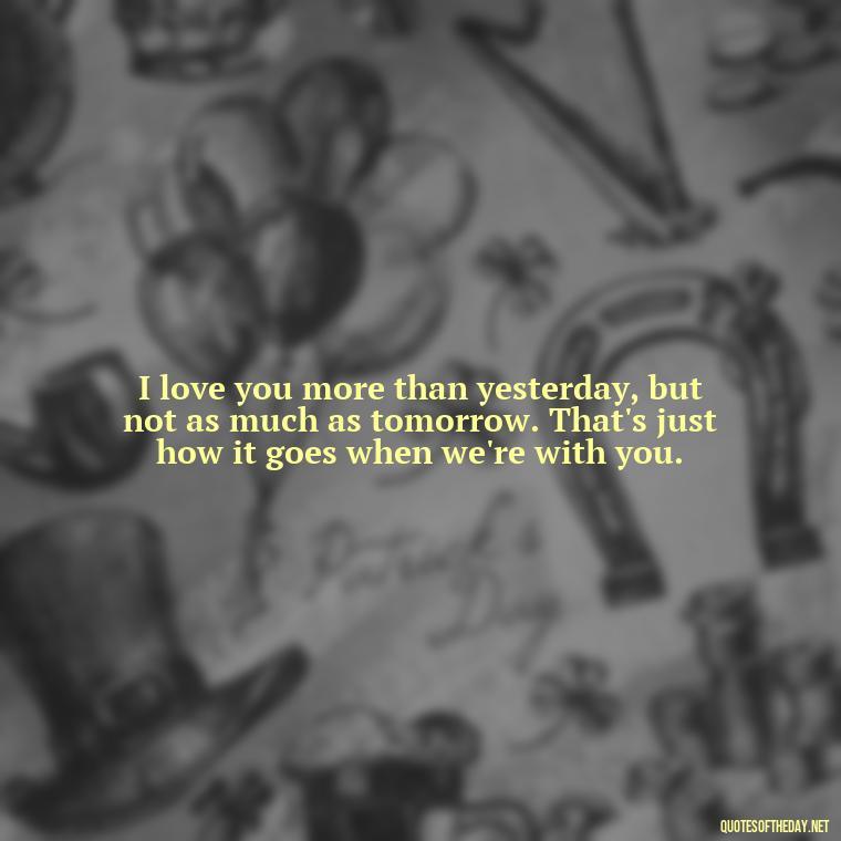 I love you more than yesterday, but not as much as tomorrow. That's just how it goes when we're with you. - I Love U The Most Quotes