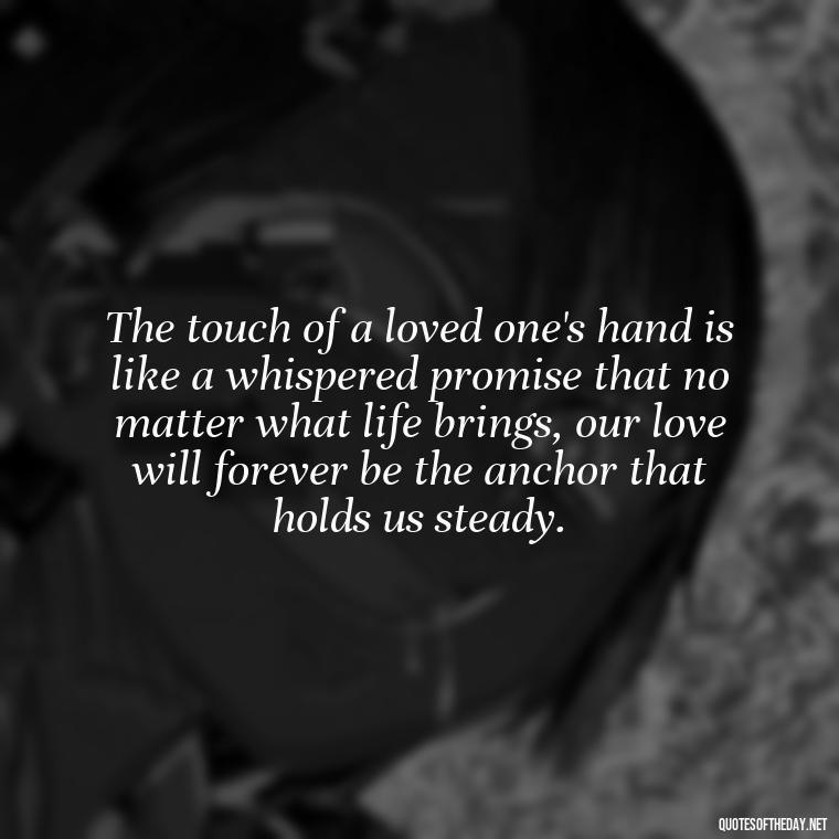 The touch of a loved one's hand is like a whispered promise that no matter what life brings, our love will forever be the anchor that holds us steady. - Love In The Time Of Cholera Book Quotes