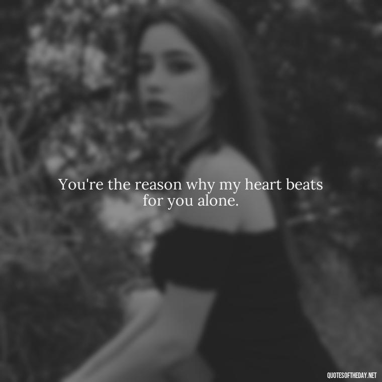 You're the reason why my heart beats for you alone. - Love Quotes For Guys