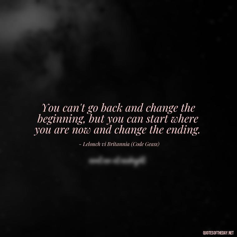 You can't go back and change the beginning, but you can start where you are now and change the ending. - Anime Quotes Short