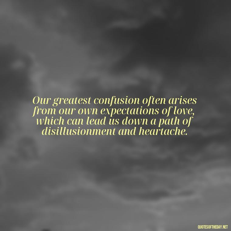 Our greatest confusion often arises from our own expectations of love, which can lead us down a path of disillusionment and heartache. - Complicated Confused Love Quotes