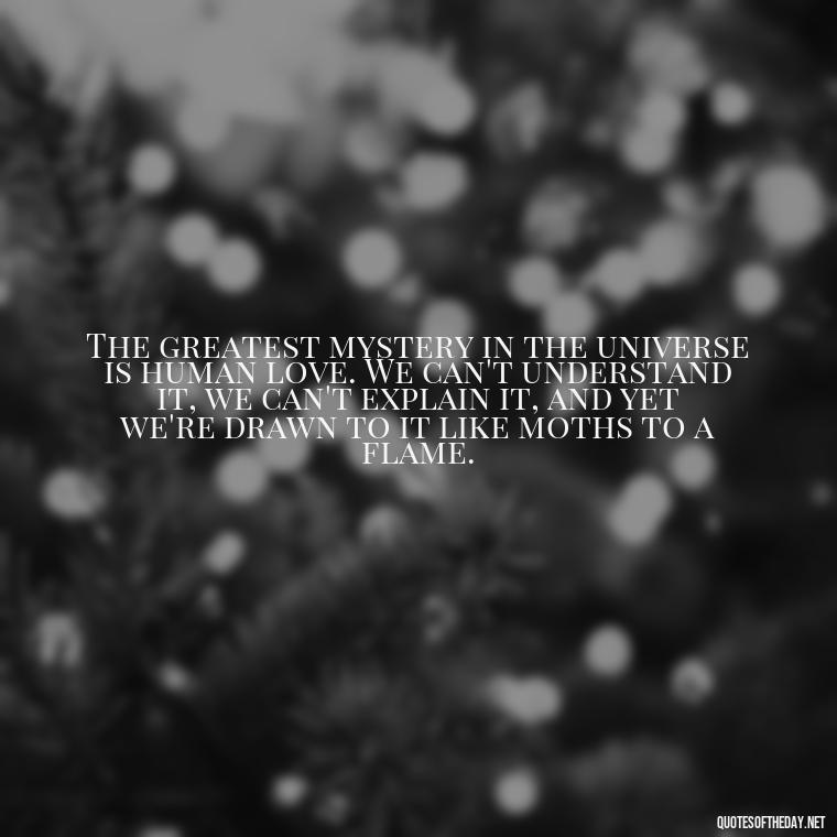 The greatest mystery in the universe is human love. We can't understand it, we can't explain it, and yet we're drawn to it like moths to a flame. - Quotes About Love Chemistry