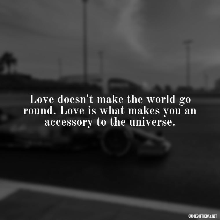 Love doesn't make the world go round. Love is what makes you an accessory to the universe. - Famous Quotes From Books About Love