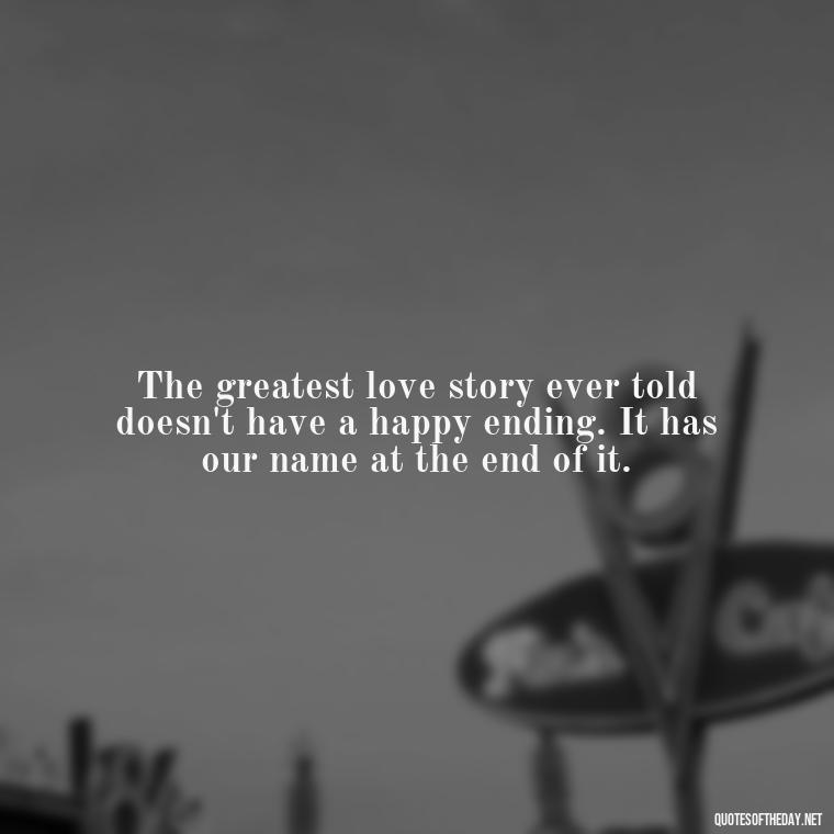 The greatest love story ever told doesn't have a happy ending. It has our name at the end of it. - Classic Literature Quotes About Love