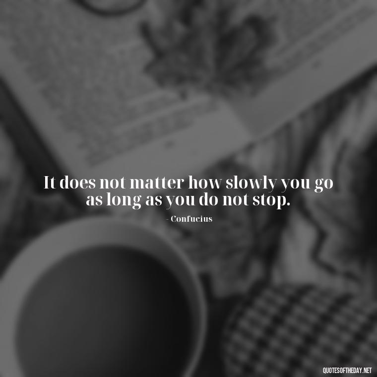 It does not matter how slowly you go as long as you do not stop. - Deep Short Strong Quotes