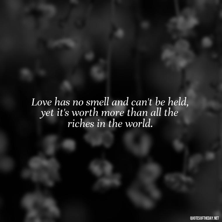 Love has no smell and can't be held, yet it's worth more than all the riches in the world. - Love Me Out Loud Quotes