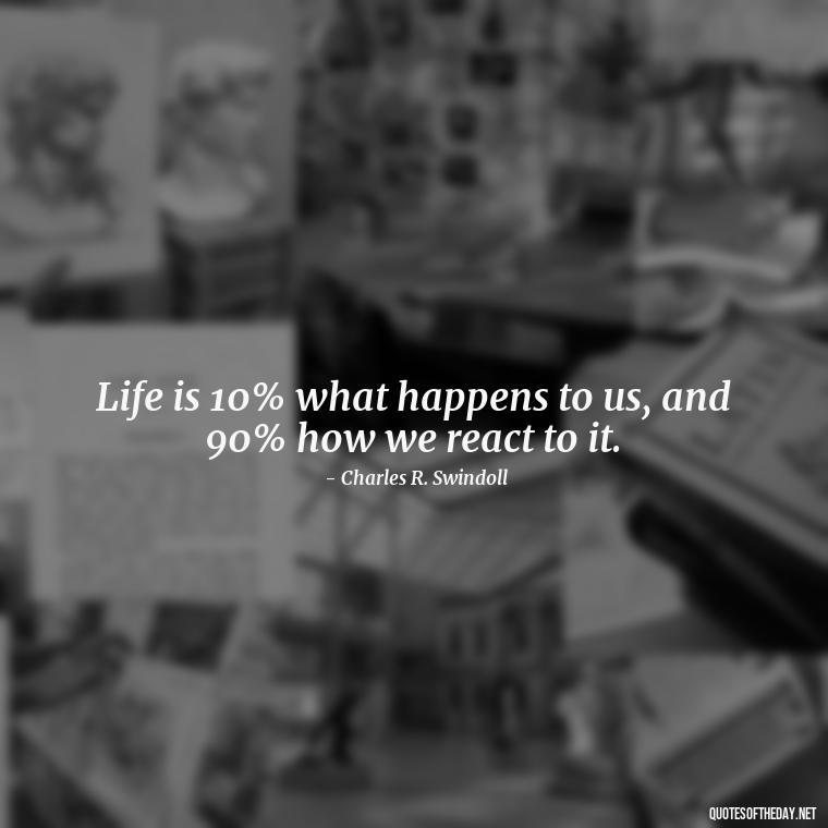 Life is 10% what happens to us, and 90% how we react to it. - Short Quotes For Positive Attitude