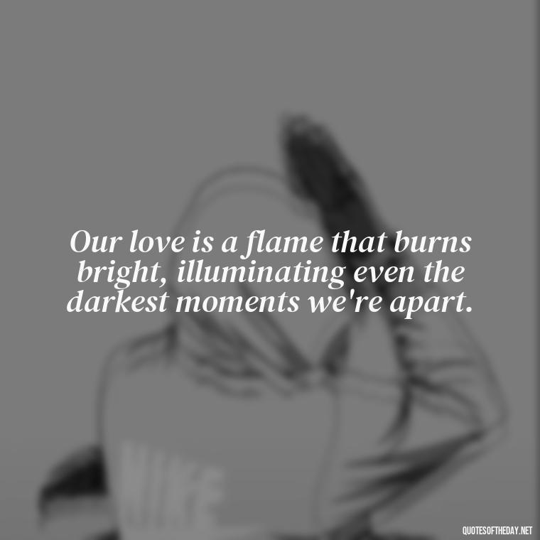 Our love is a flame that burns bright, illuminating even the darkest moments we're apart. - Love Quotes For Her In Long Distance Relationship