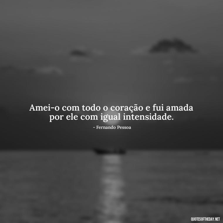 Amei-o com todo o coração e fui amada por ele com igual intensidade. - Quotes About Love In Portuguese