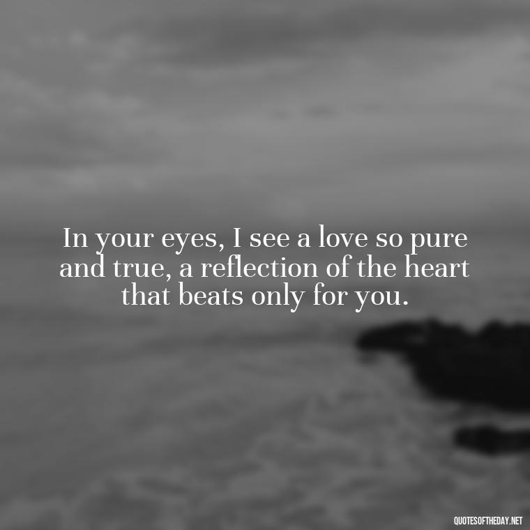 In your eyes, I see a love so pure and true, a reflection of the heart that beats only for you. - Deep Love Quotes For Her From The Heart