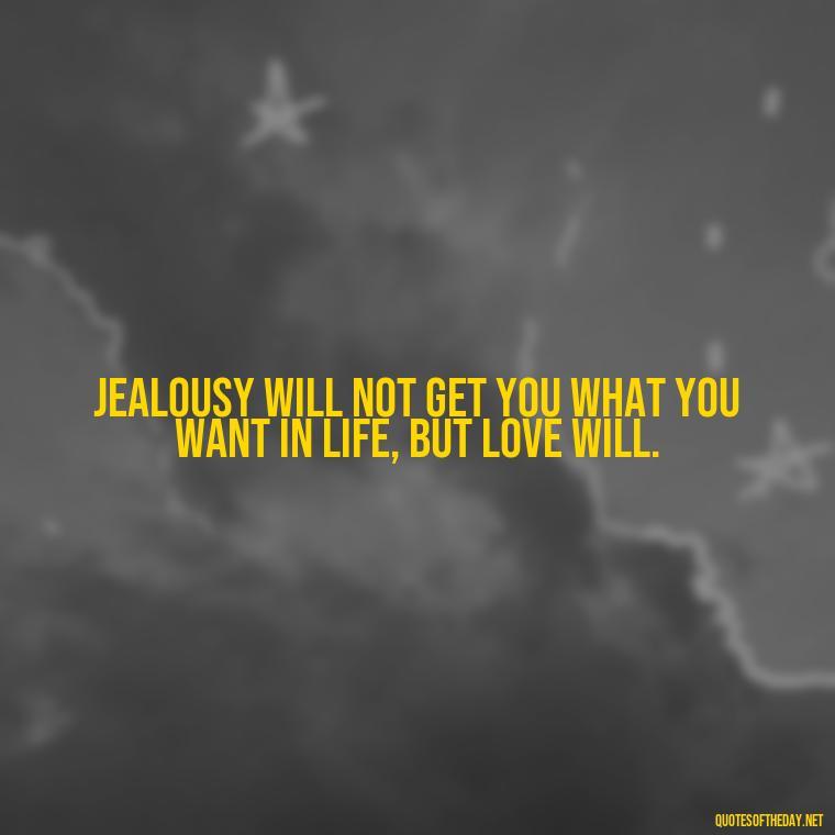 Jealousy will not get you what you want in life, but love will. - Jealous Quotes About Love