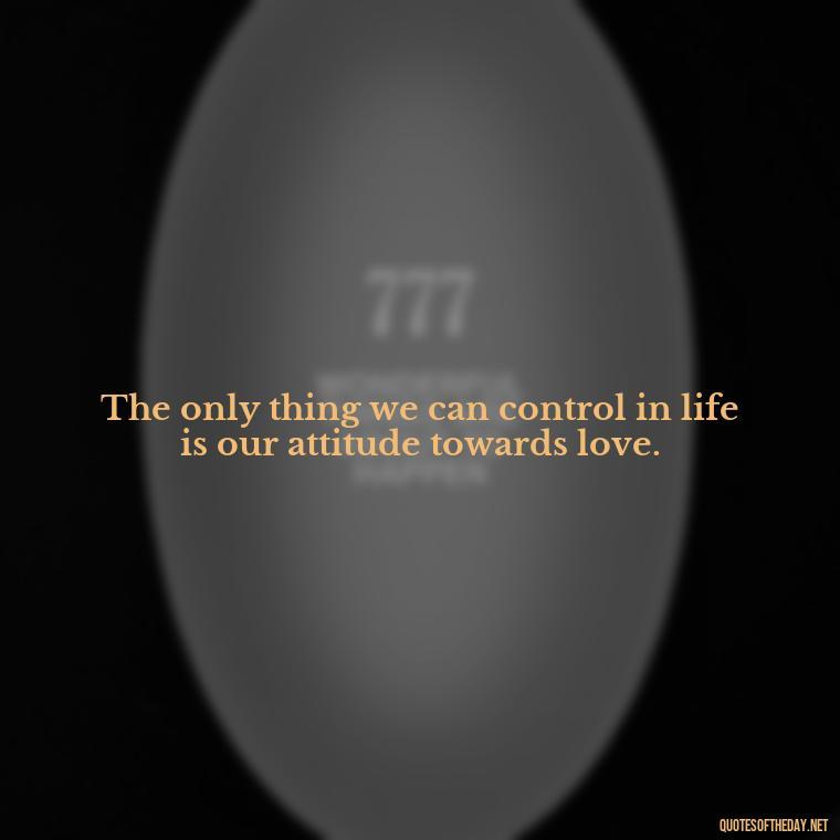 The only thing we can control in life is our attitude towards love. - Love Rare Quotes