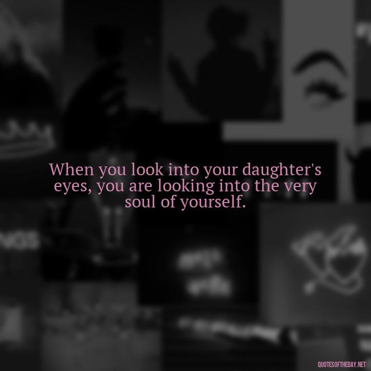 When you look into your daughter's eyes, you are looking into the very soul of yourself. - A Mother'S Love For Her Daughter Quotes