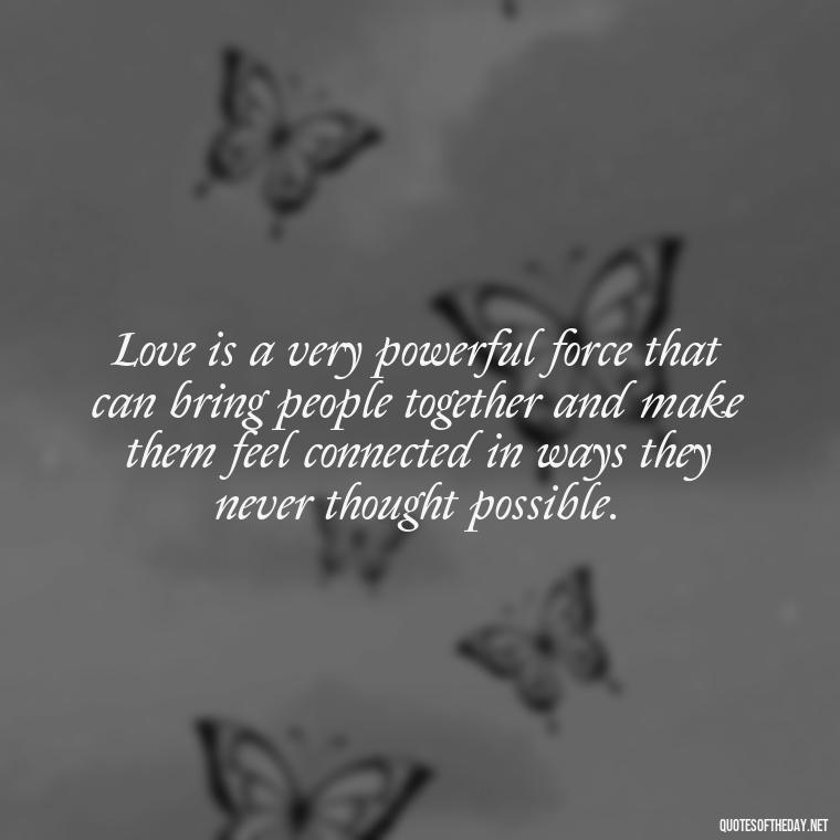 Love is a very powerful force that can bring people together and make them feel connected in ways they never thought possible. - Great Short Love Quotes