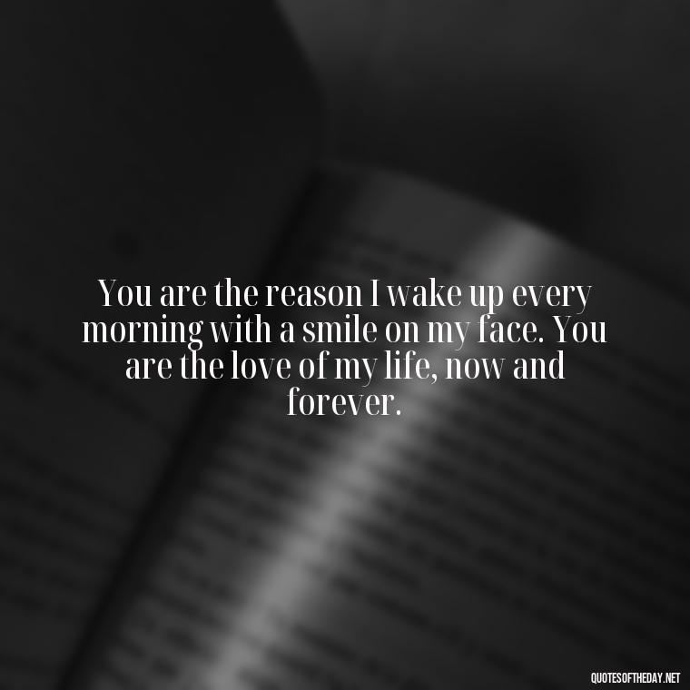 You are the reason I wake up every morning with a smile on my face. You are the love of my life, now and forever. - Deep Poetic Love Quotes