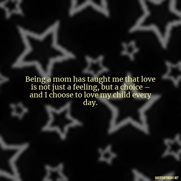 Being a mom has taught me that love is not just a feeling, but a choice – and I choose to love my child every day. - I Love Being A Mother Quotes