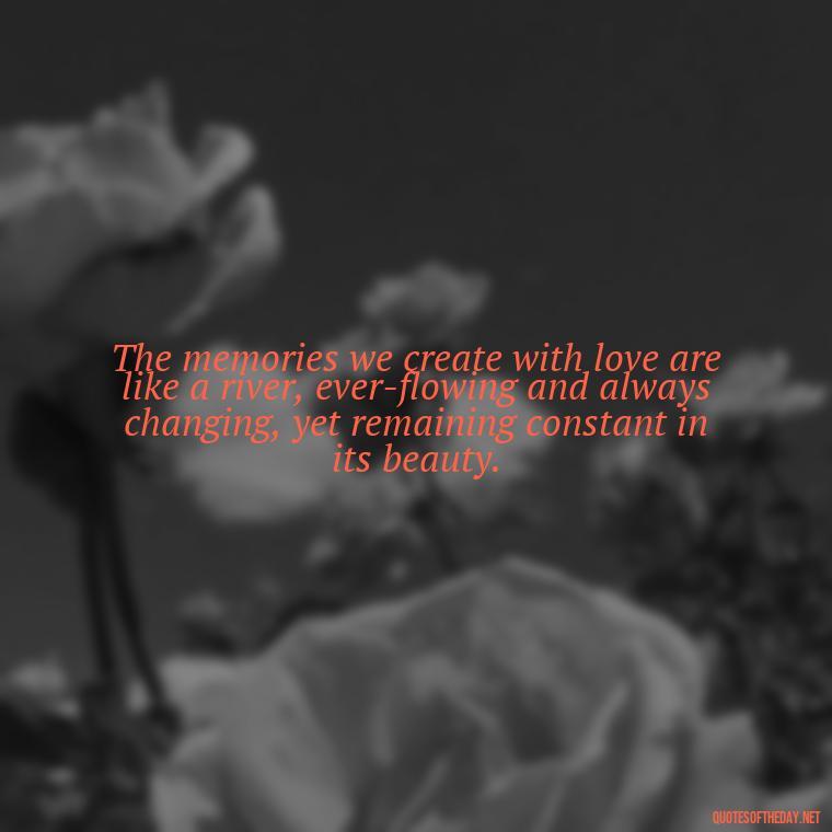 The memories we create with love are like a river, ever-flowing and always changing, yet remaining constant in its beauty. - Love And Memories Quotes