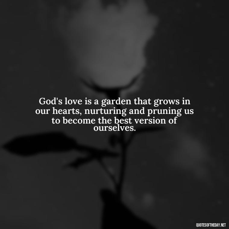 God's love is a garden that grows in our hearts, nurturing and pruning us to become the best version of ourselves. - Love In God Quotes