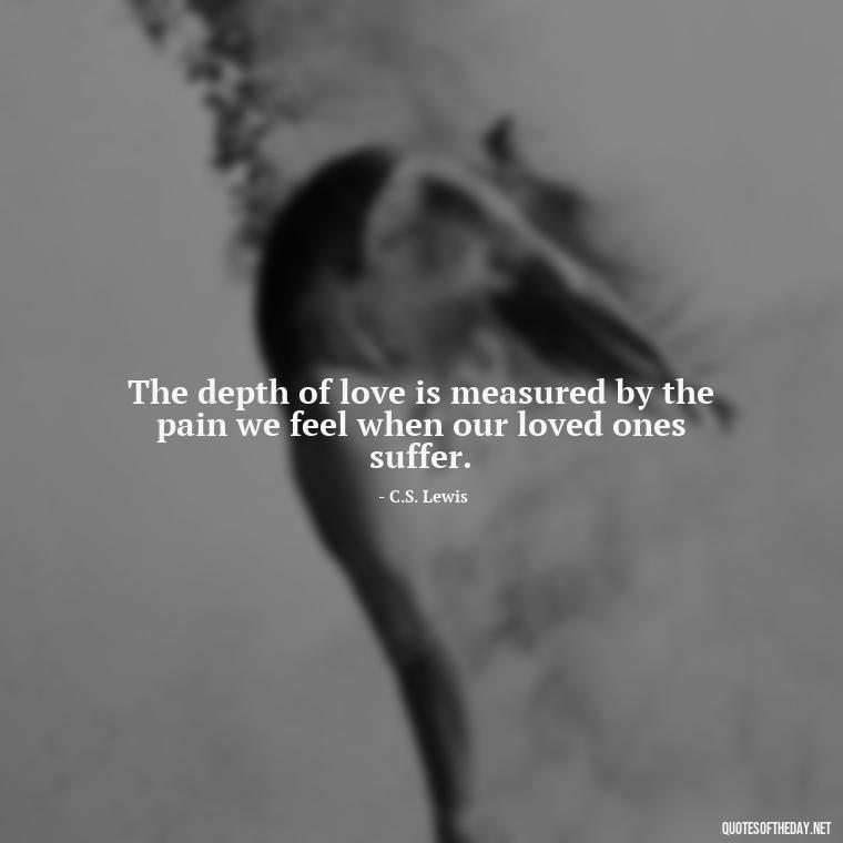 The depth of love is measured by the pain we feel when our loved ones suffer. - Cs Lewis Quotes Love