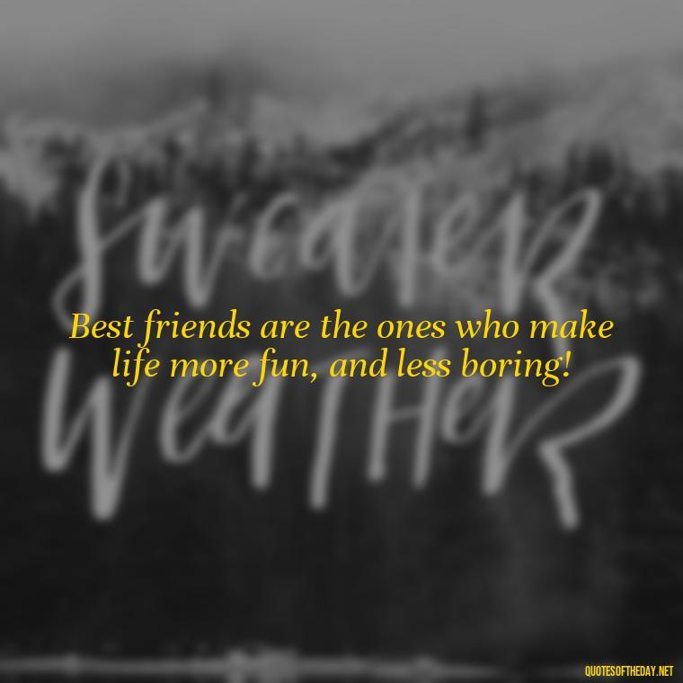 Best friends are the ones who make life more fun, and less boring! - Short And Cute Best Friend Quotes