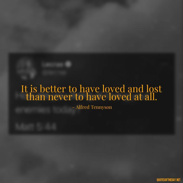 It is better to have loved and lost than never to have loved at all. - Fight For True Love Quotes