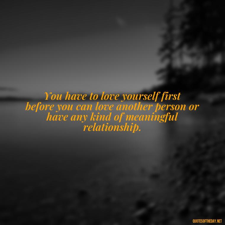 You have to love yourself first before you can love another person or have any kind of meaningful relationship. - Love Quotes Portuguese