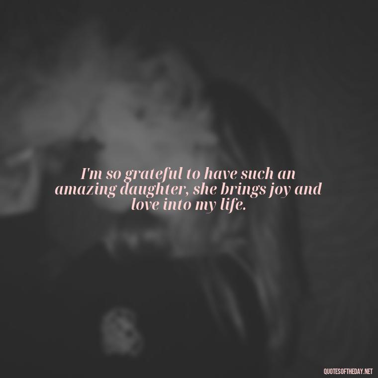 I'm so grateful to have such an amazing daughter, she brings joy and love into my life. - I Love You My Daughters Quotes