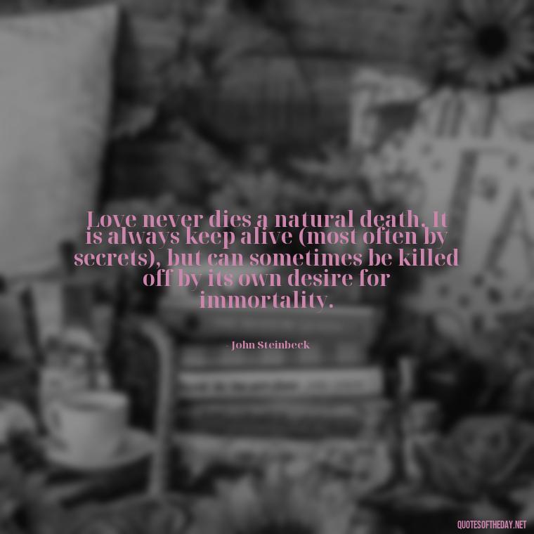 Love never dies a natural death. It is always keep alive (most often by secrets), but can sometimes be killed off by its own desire for immortality. - Love Him Quotes Images