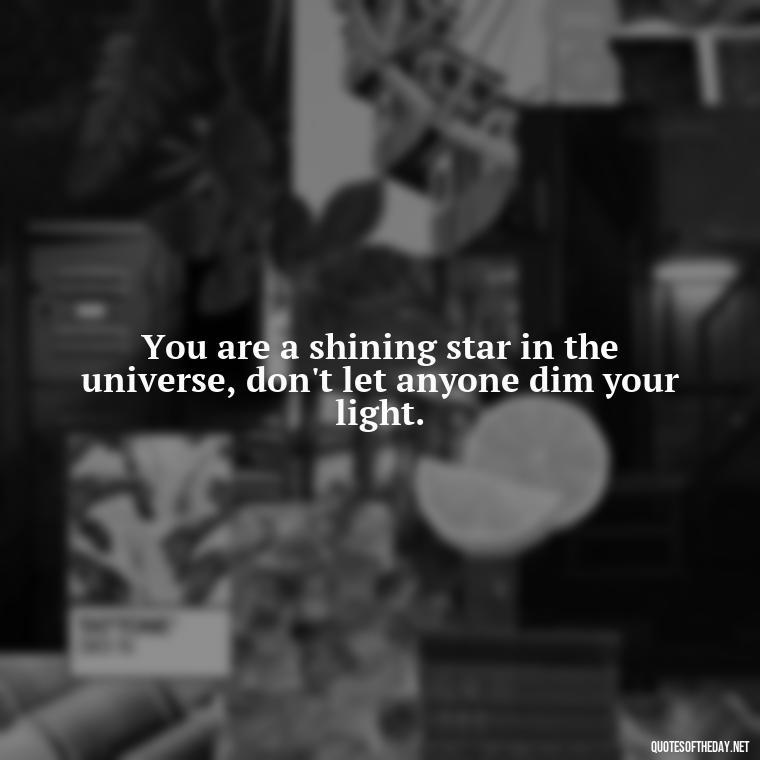 You are a shining star in the universe, don't let anyone dim your light. - Love Yourself Quotes For Instagram