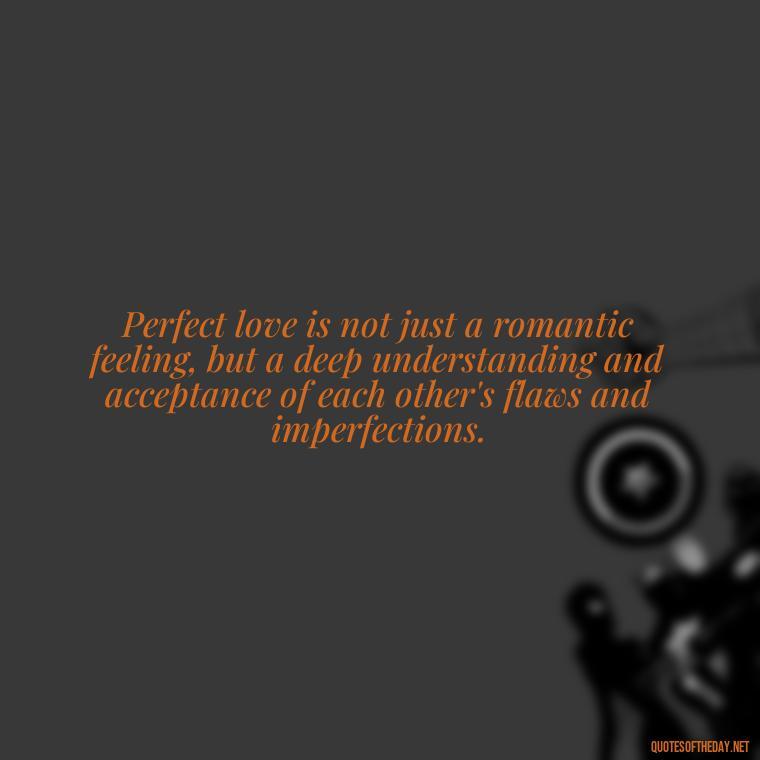 Perfect love is not just a romantic feeling, but a deep understanding and acceptance of each other's flaws and imperfections. - Perfect In Love Quotes