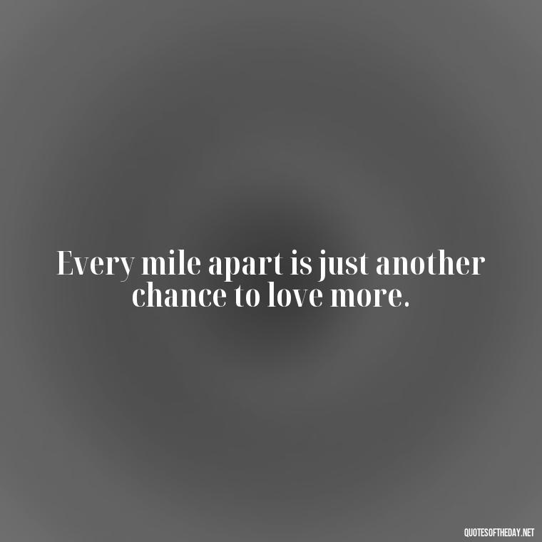 Every mile apart is just another chance to love more. - Long Distance Relationship Quotes Short