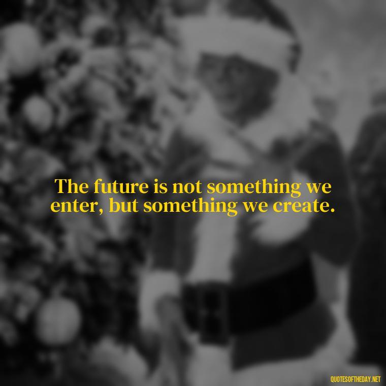 The future is not something we enter, but something we create. - Short New Years Quotes