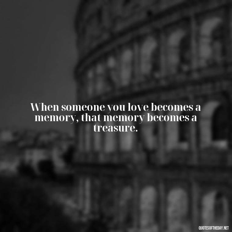 When someone you love becomes a memory, that memory becomes a treasure. - Quotes About Death Of Loved One