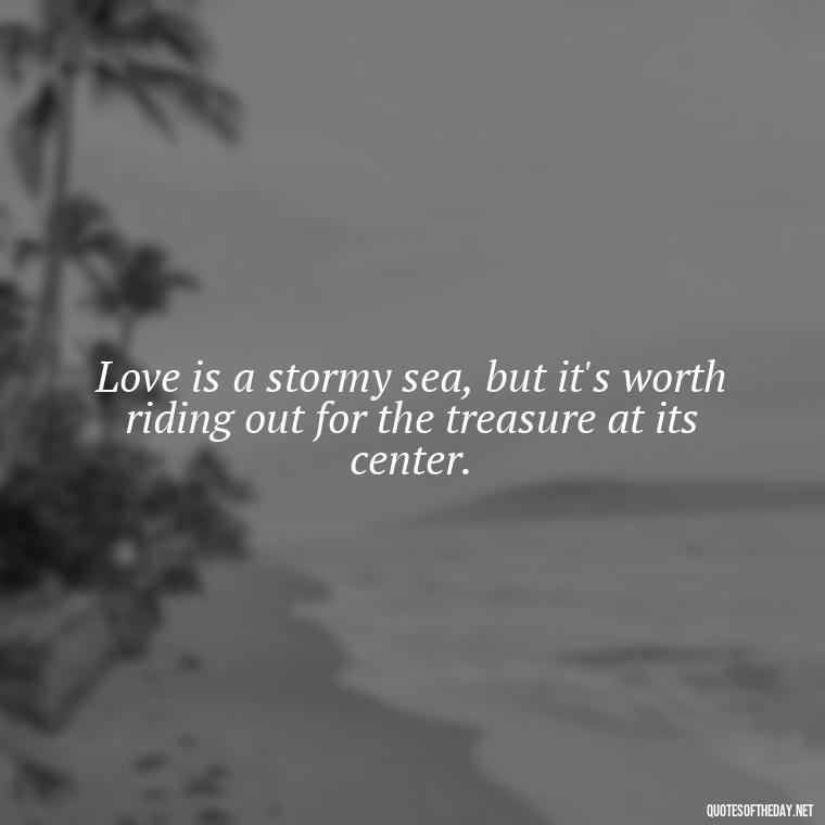 Love is a stormy sea, but it's worth riding out for the treasure at its center. - Quotes About Hard Times In Love