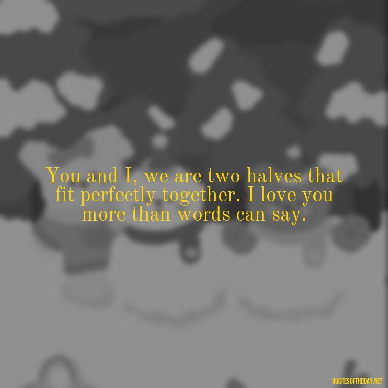 You and I, we are two halves that fit perfectly together. I love you more than words can say. - Quotes About Love To My Husband