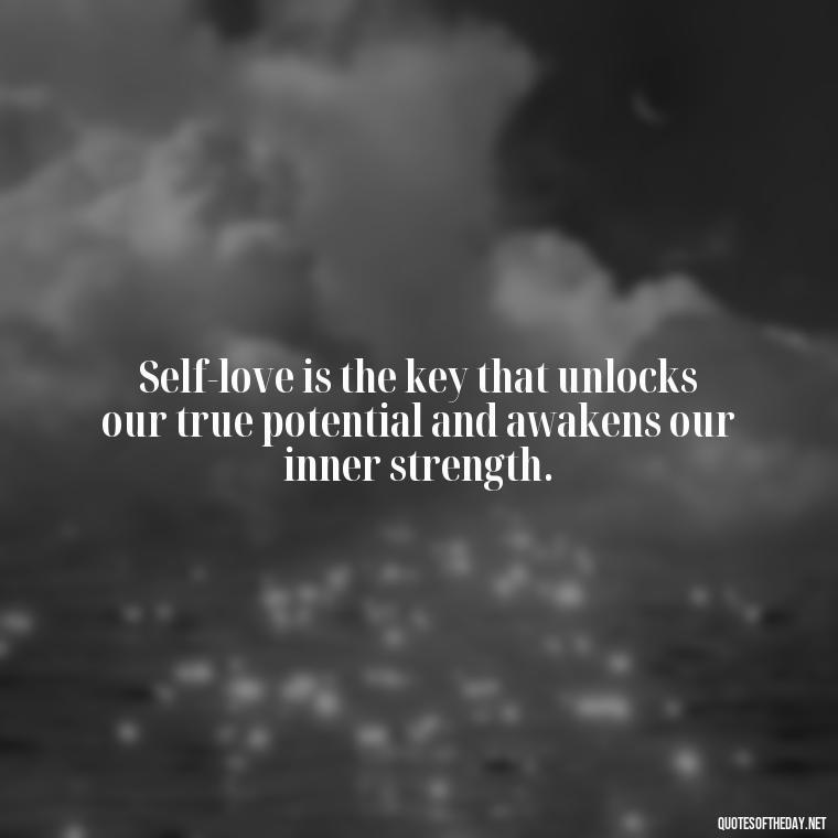 Self-love is the key that unlocks our true potential and awakens our inner strength. - Meaningful Short Deep Self Love Quotes