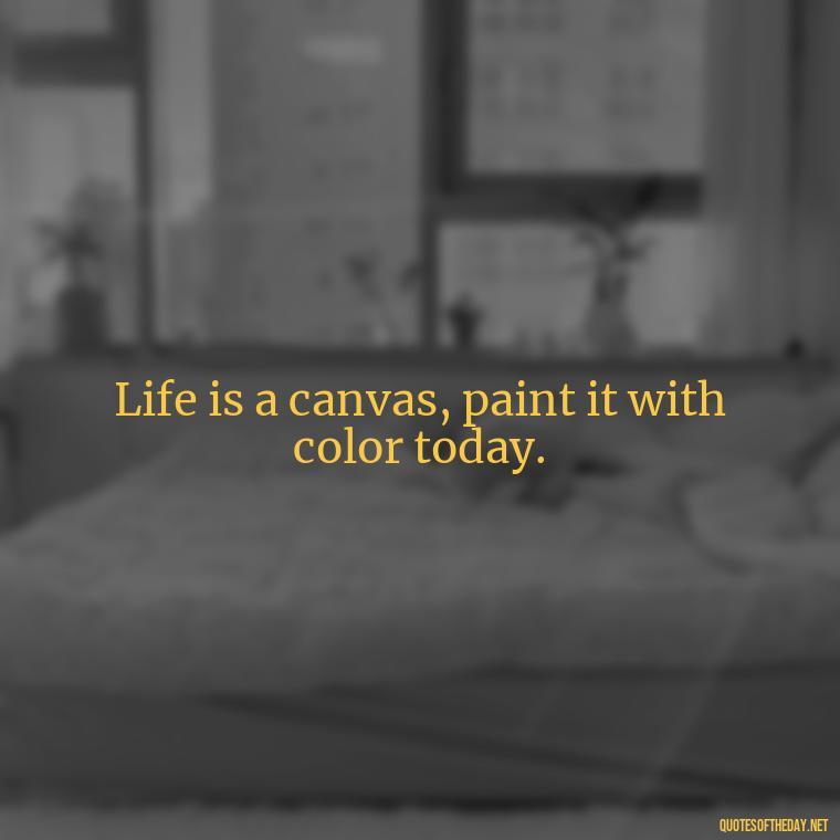 Life is a canvas, paint it with color today. - Short Quotes For Today