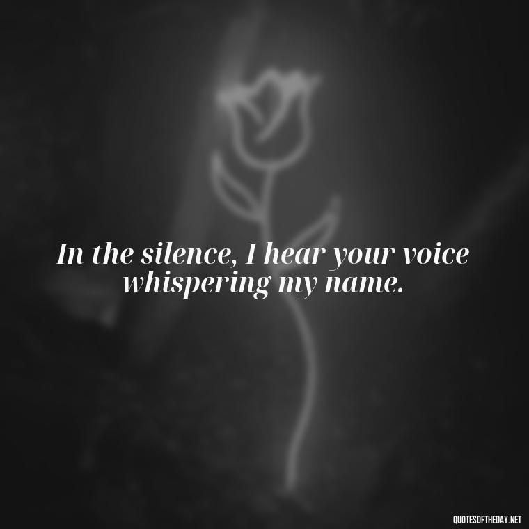 In the silence, I hear your voice whispering my name. - Missing Someone Quotes Short