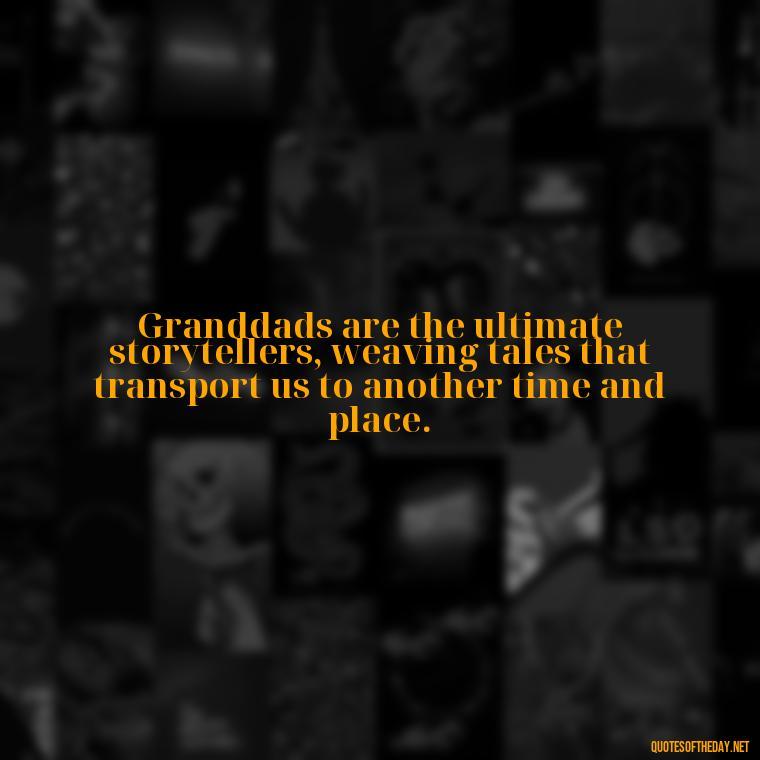 Granddads are the ultimate storytellers, weaving tales that transport us to another time and place. - Short Grandad Quotes