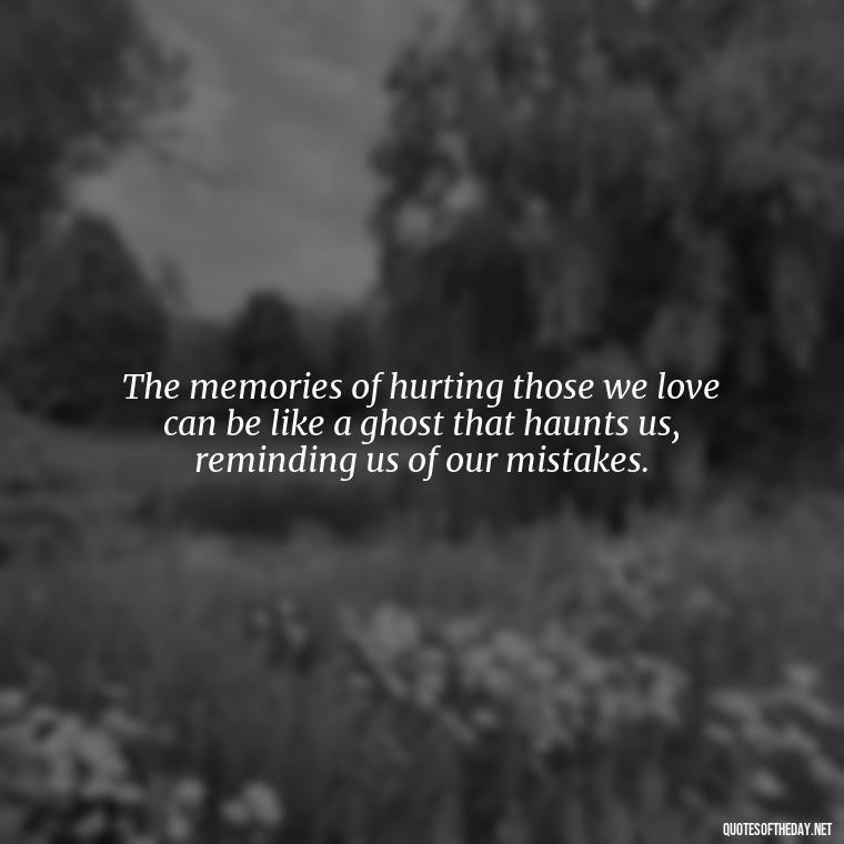 The memories of hurting those we love can be like a ghost that haunts us, reminding us of our mistakes. - Quotes About Hurting The Ones You Love