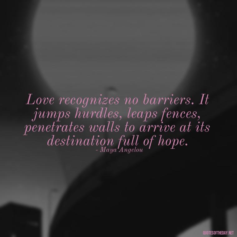 Love recognizes no barriers. It jumps hurdles, leaps fences, penetrates walls to arrive at its destination full of hope. - Love Quote Pics For Her