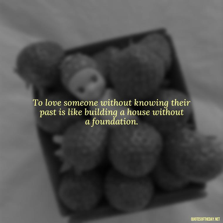 To love someone without knowing their past is like building a house without a foundation. - Quotes About Love And Hate