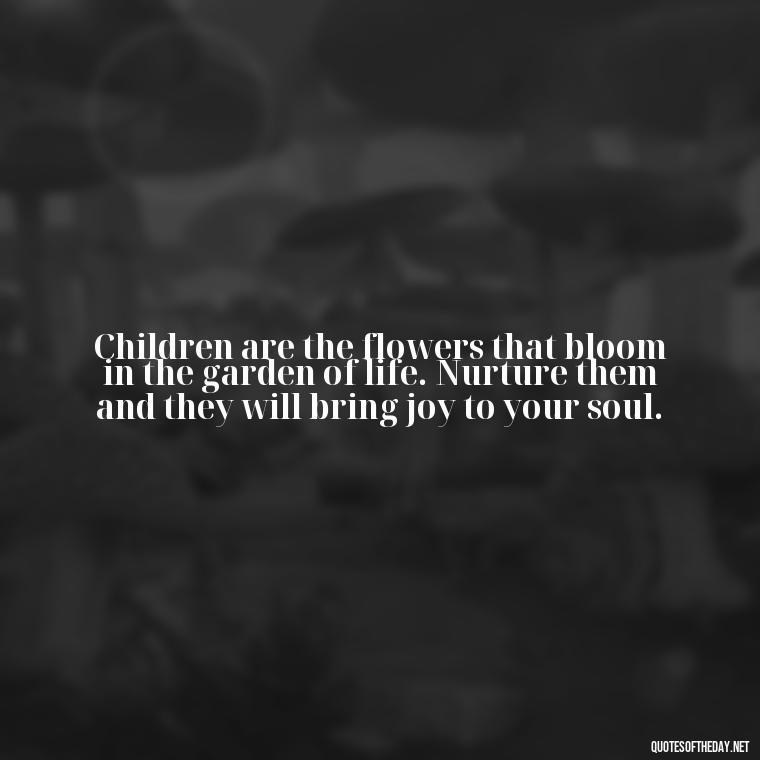 Children are the flowers that bloom in the garden of life. Nurture them and they will bring joy to your soul. - Bible Quotes About Loved Ones