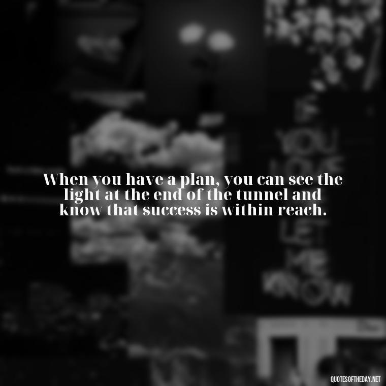 When you have a plan, you can see the light at the end of the tunnel and know that success is within reach. - I Love It When A Plan Comes Together Quote