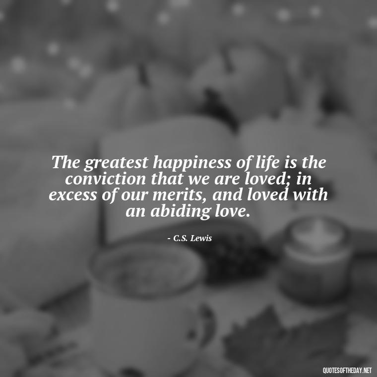 The greatest happiness of life is the conviction that we are loved; in excess of our merits, and loved with an abiding love. - Love Quotes For Him Long